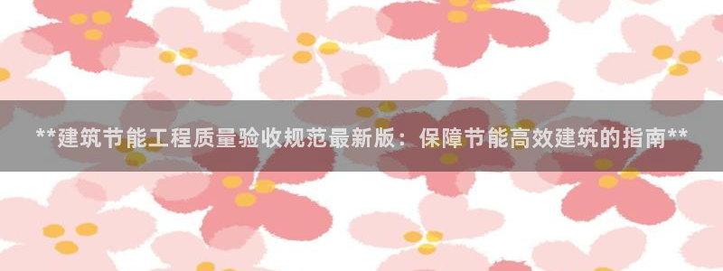 e尊国际7779：**建筑节能工程质量验收规范最新版：保障节能高效建筑的指南**