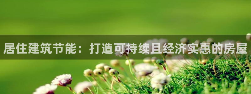 尊亿娱乐国际官网：居住建筑节能：打造可持续且经济实惠的房屋