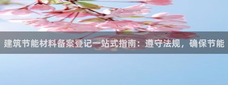 e尊国际客户端下载：建筑节能材料备案登记一站式指南：遵守法规，确保节能
