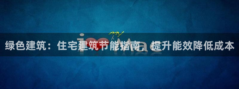 e尊国际app：绿色建筑：住宅建筑节能指南，提升能效降低成本