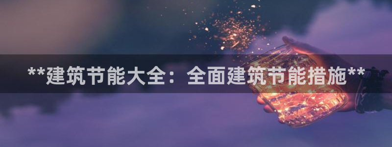 e尊官网：**建筑节能大全：全面建筑节能措施**