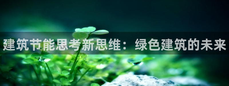 e尊国际官网app：建筑节能思考新思维：绿色建筑的未来