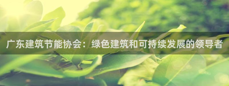e尊国际娱乐官网下载：广东建筑节能协会：绿色建筑和可持续发展的领导者