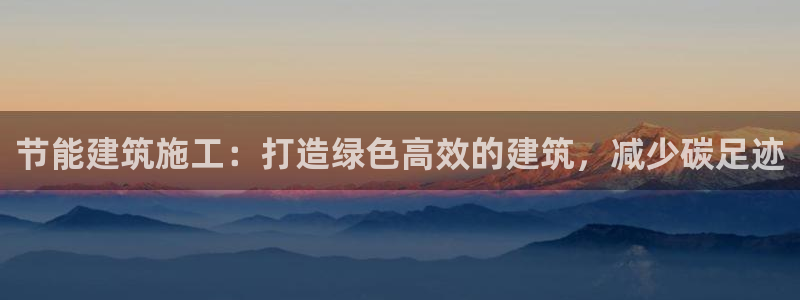 e尊国际客户端：节能建筑施工：打造绿色高效的建筑，减少碳足迹