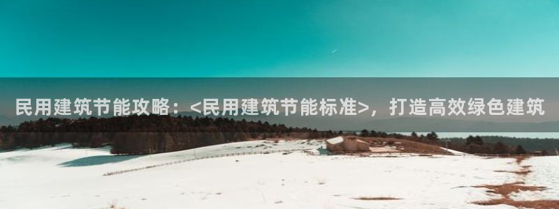 e尊国际平台：民用建筑节能攻略：<民用建筑节能标准>，打造高效绿色建筑