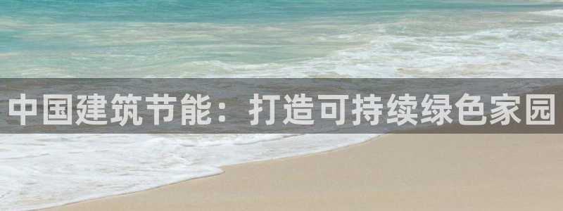 e尊国际官网·网址：中国建筑节能：打造可持续绿色家园