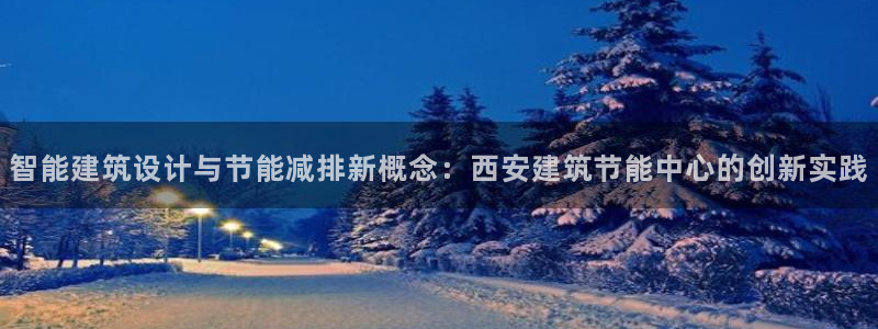 e尊国际娱乐官网下载：智能建筑设计与节能减排新概念：西安建筑节能中心的创新实践