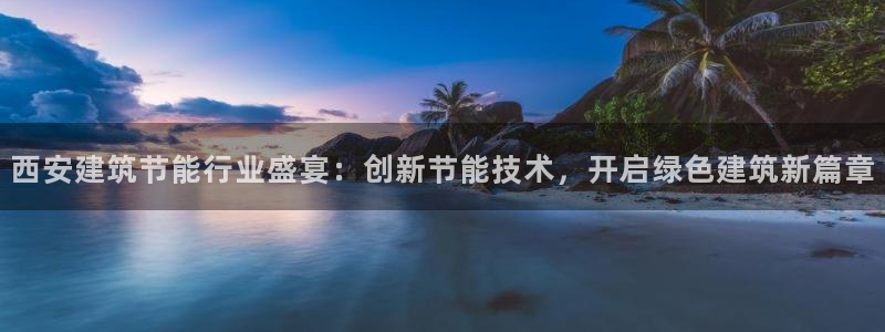 e尊国际官网：西安建筑节能行业盛宴：创新节能技术，开启绿色建筑新篇章