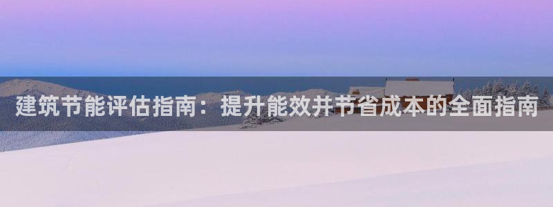 e尊平台：建筑节能评估指南：提升能效并节省成本的全面指南