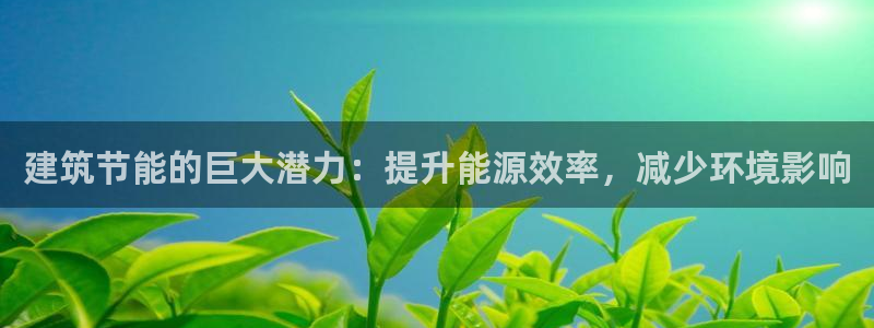 e尊国际平台：建筑节能的巨大潜力：提升能源效率，减少环境影响