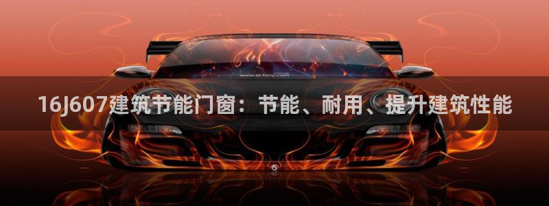 e尊国际官方网站：16J607建筑节能门窗：节能、耐用、提升建筑性能