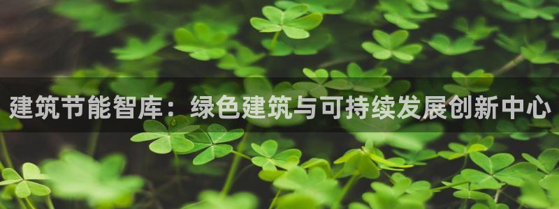 尊亿游戏国际官网：建筑节能智库：绿色建筑与可持续发展创新中心