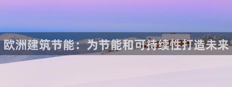 e尊国际可靠吗：欧洲建筑节能：为节能和可持续性打造未来