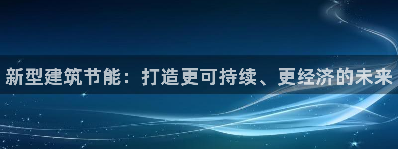 e尊国际娱乐官网下载：新型建筑节能：打造更可持续、更经济的未来