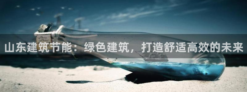 E尊国际网站：山东建筑节能：绿色建筑，打造舒适高效的未来