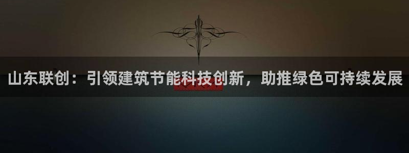 e尊国际客服：山东联创：引领建筑节能科技创新，助推绿色可持续发展