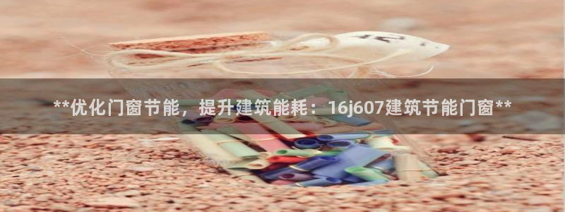 e尊国际地址：**优化门窗节能，提升建筑能耗：16j607建筑节能门窗**