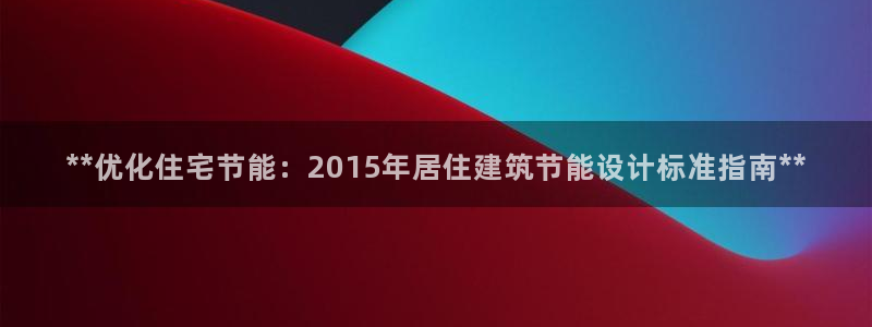e尊国际网址：**优化住宅节能：2015年居住建筑节能设计标准指南**