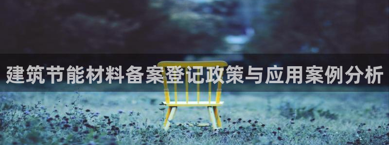 e尊官网：建筑节能材料备案登记政策与应用案例分析