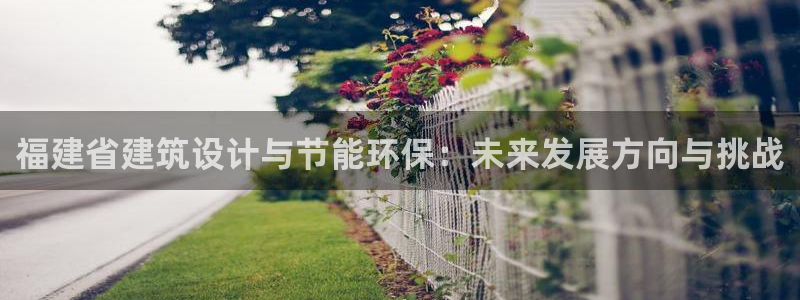 e尊体育：福建省建筑设计与节能环保：未来发展方向与挑战