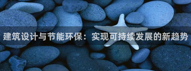 e尊国际官网app：建筑设计与节能环保：实现可持续发展的新趋势