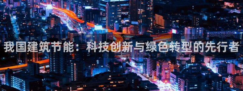 e尊国际客服：我国建筑节能：科技创新与绿色转型的先行者