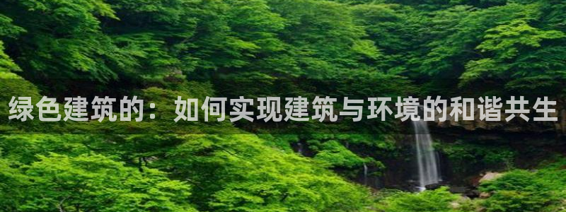 e尊国际平台：绿色建筑的：如何实现建筑与环境的和谐共生