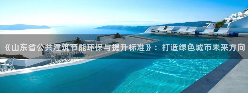 e尊体育：《山东省公共建筑节能环保与提升标准》：打造绿色城市未来方向