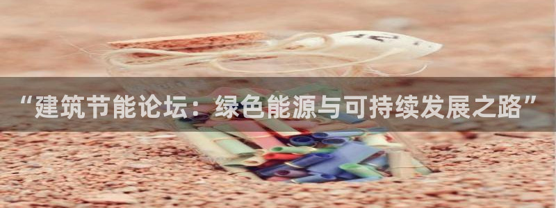 e尊国际平台：“建筑节能论坛：绿色能源与可持续发展之路”
