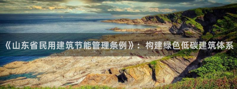e尊国际客服：《山东省民用建筑节能管理条例》：构建绿色低碳建筑体系