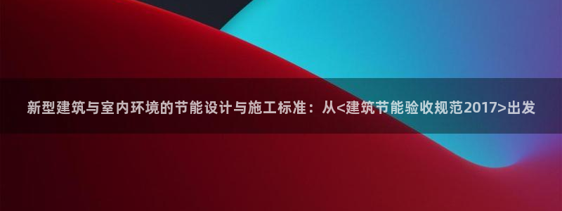 e尊国际平台：新型建筑与室内环境的节能设计与施工标准：从<建筑节能验收规范2017>出发