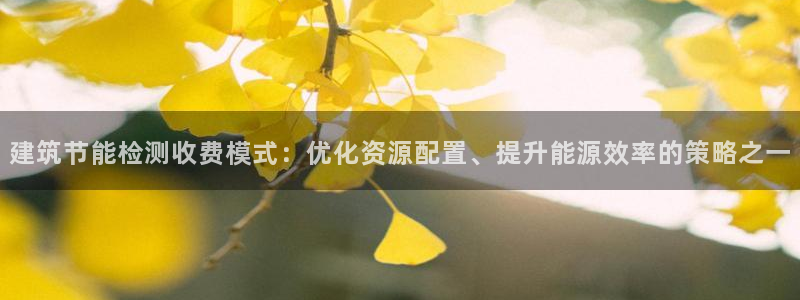 e尊国际是个黑网：建筑节能检测收费模式：优化资源配置、提升能源效率的策略之一