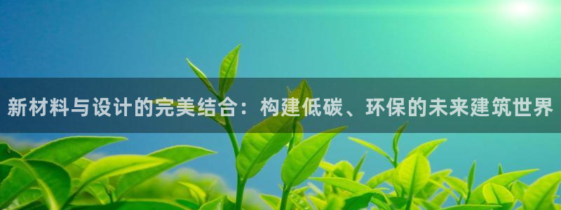 谁知道e尊国际的网址：新材料与设计的完美结合：构建低碳、环保的未来建筑世界
