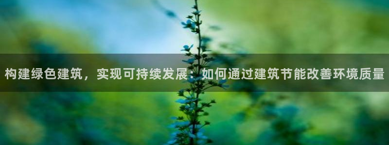 e尊国际7779：构建绿色建筑，实现可持续发展：如何通过建筑节能改善环境质量