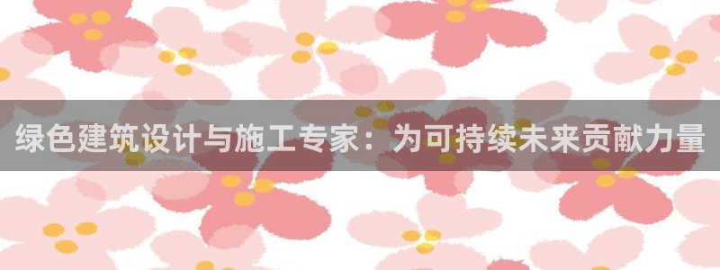 e尊国际客户端下载：绿色建筑设计与施工专家：为可持续未来贡献力量
