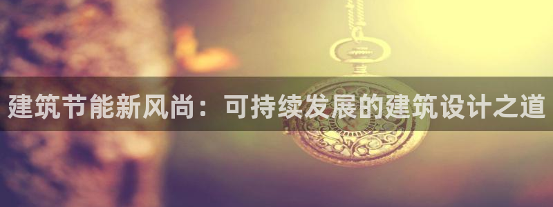 e尊国际-e尊国际官网：建筑节能新风尚：可持续发展的建筑设计之道