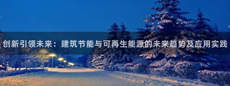 E尊国际网站：创新引领未来：建筑节能与可再生能源的未来趋势及应用实践