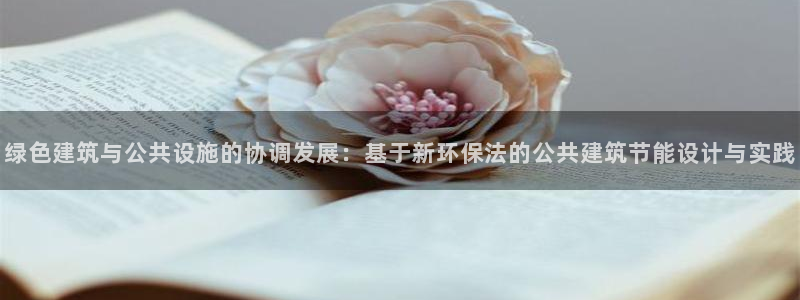 e尊平台：绿色建筑与公共设施的协调发展：基于新环保法的公共建筑节能设计与实践