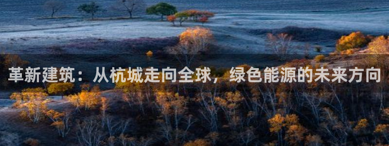 e尊国际娱乐官网地址：革新建筑：从杭城走向全球，绿色能源的未来方向