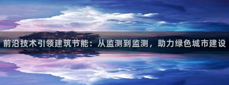 e尊官网：前沿技术引领建筑节能：从监测到监测，助力绿色城市建设