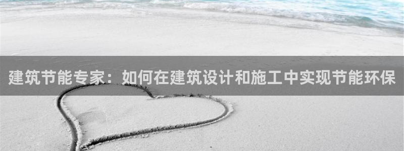 e尊国际平台：建筑节能专家：如何在建筑设计和施工中实现节能环保