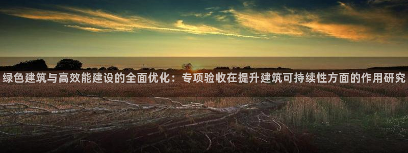 e尊国际地址：绿色建筑与高效能建设的全面优化：专项验收在提升建筑可持续性方面的作用研究