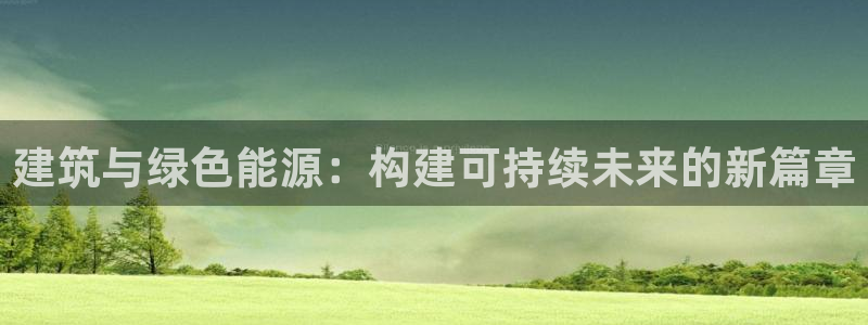 e尊国际可靠吗：建筑与绿色能源：构建可持续未来的新篇章