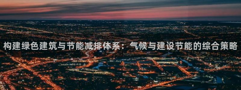 尊亿游戏国际官网：构建绿色建筑与节能减排体系：气候与建设节能的综合策略
