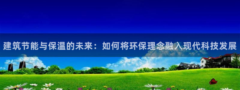 e尊国际地址：建筑节能与保温的未来：如何将环保理念融入现代科技发展