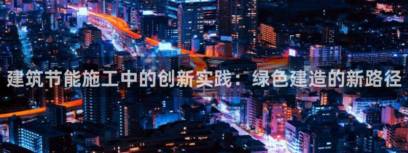 谁知道e尊国际的网址：建筑节能施工中的创新实践：绿色建造的新路径