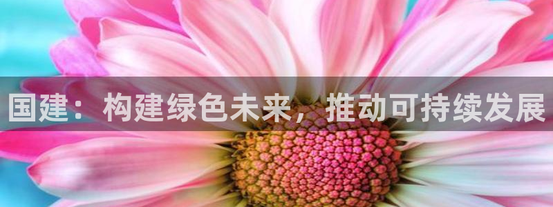 e尊国际客户端：国建：构建绿色未来，推动可持续发展