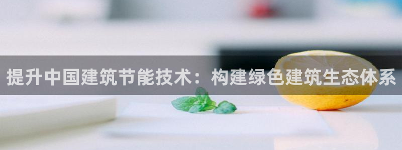 e尊国际-e尊国际官网：提升中国建筑节能技术：构建绿色建筑生态体系