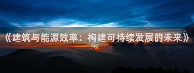 e尊国际-e尊国际官网：《建筑与能源效率：构建可持续发展的未来》