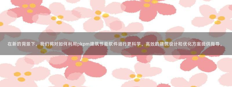 e尊官网：在新的背景下，我们将对如何利用pkpm建筑节能软件进行更科学、高效的建筑设计和优化方案提供指导。
